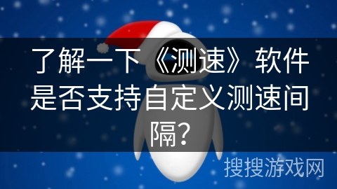 了解一下《测速》软件是否支持自定义测速间隔? 了解一下《测速》软件是否支持自定义测速间隔?