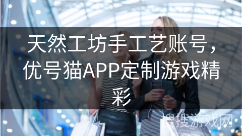 天然工坊手工艺账号，优号猫APP定制游戏精彩