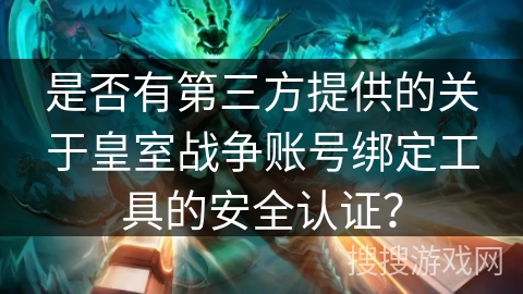 是否有第三方提供的关于皇室战争账号绑定工具的安全认证? 是否有第三方提供的关于皇室战争账号绑定工具的安全认证?