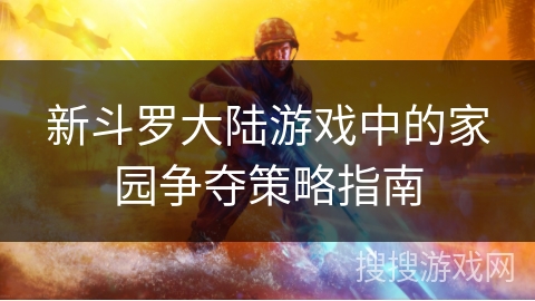 新斗罗大陆游戏中的家园争夺策略指南