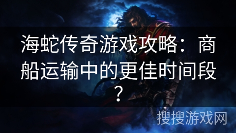 海蛇传奇游戏攻略：商船运输中的更佳时间段？