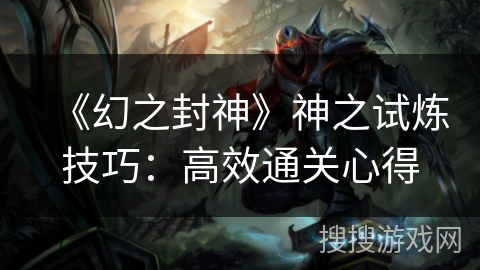 《幻之封神》神之试炼技巧:高效通关心得 《幻之封神》神之试炼技巧:高效通关心得
