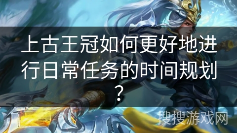 上古王冠如何更好地进行日常任务的时间规划? 上古王冠如何更好地进行日常任务的时间规划?