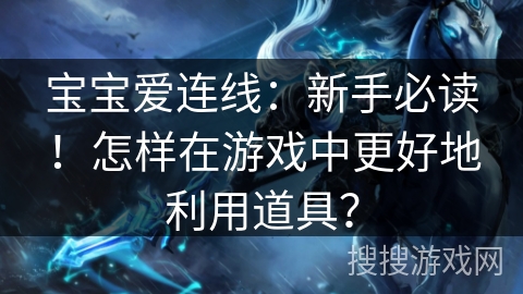 宝宝爱连线:新手必读!怎样在游戏中更好地利用道具? 宝宝爱连线:新手必读!怎样在游戏中更好地利用道具?