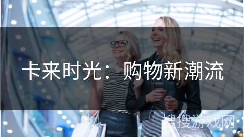 卡来时光：购物新潮流