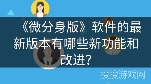 《微分身版》软件的最新版本有哪些新功能和改进？