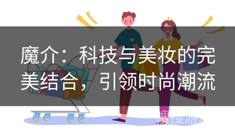 魔介：科技与美妆的完美结合，引领时尚潮流