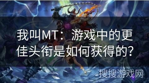我叫MT:游戏中的更佳头衔是如何获得的? 我叫MT:游戏中的更佳头衔是如何获得的?