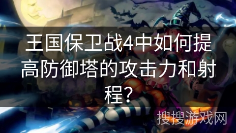 王国保卫战4中如何提高防御塔的攻击力和射程？