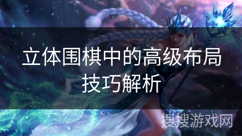 立体围棋中的高级布局技巧解析 立体围棋中的高级布局技巧解析