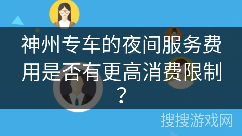 神州专车的夜间服务费用是否有更高消费限制? 神州专车的夜间服务费用是否有更高消费限制?
