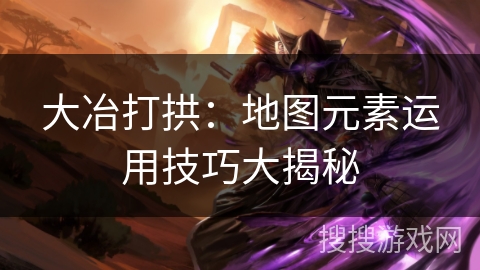 大冶打拱:地图元素运用技巧大揭秘 大冶打拱:地图元素运用技巧大揭秘