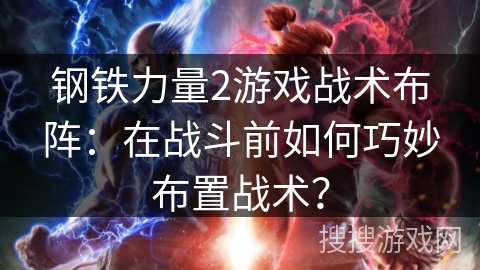 钢铁力量2游戏战术布阵:在战斗前如何巧妙布置战术? 钢铁力量2游戏战术布阵:在战斗前如何巧妙布置战术?