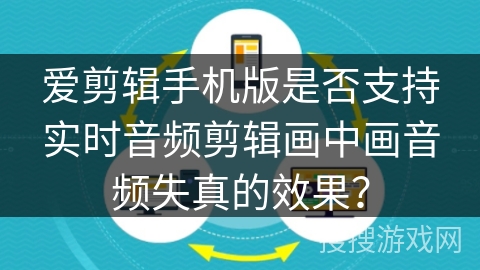 爱剪辑手机版是否支持实时音频剪辑画中画音频失真的效果？