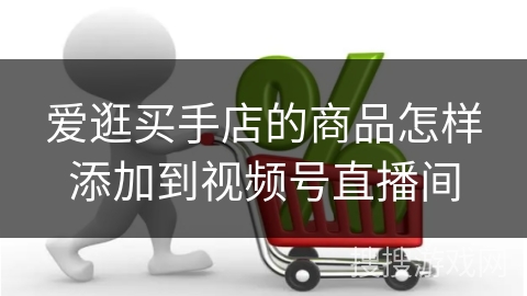 爱逛买手店的商品怎样添加到视频号直播间