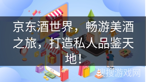 京东酒世界,畅游美酒之旅,打造私人品鉴天地!