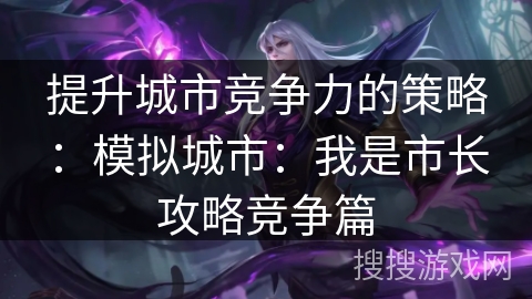 提升城市竞争力的策略:模拟城市:我是市长攻略竞争篇 提升城市竞争力的策略:模拟城市:我是市长攻略竞争篇