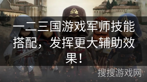 一二三国游戏军师技能搭配，发挥更大辅助效果！