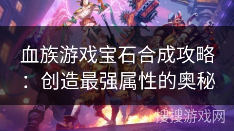 血族游戏宝石合成攻略:创造最强属性的奥秘 血族游戏宝石合成攻略:创造最强属性的奥秘