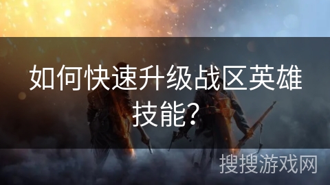 如何快速升级战区英雄技能? 如何快速升级战区英雄技能?