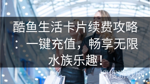 酷鱼生活卡片续费攻略：一键充值，畅享无限水族乐趣！