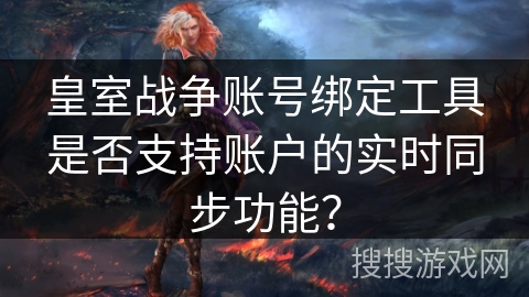 皇室战争账号绑定工具是否支持账户的实时同步功能? 皇室战争账号绑定工具是否支持账户的实时同步功能?