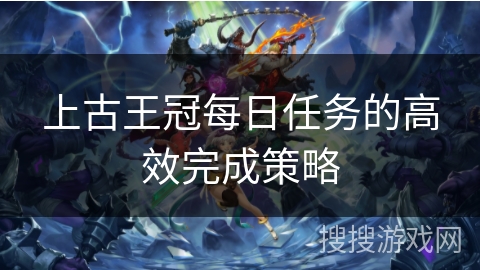 上古王冠每日任务的高效完成策略