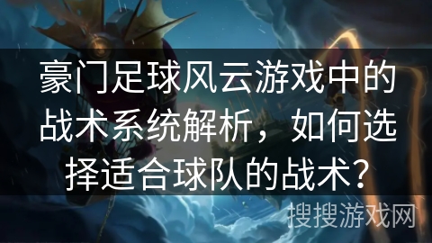 豪门足球风云游戏中的战术系统解析，如何选择适合球队的战术？