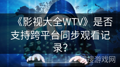 《影视大全WTV》是否支持跨平台同步观看记录? 《影视大全WTV》是否支持跨平台同步观看记录?