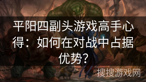 平阳四副头游戏高手心得:如何在对战中占据优势? 平阳四副头游戏高手心得:如何在对战中占据优势?