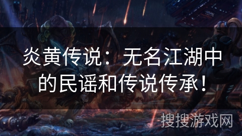 炎黄传说:无名江湖中的民谣和传说传承! 炎黄传说:无名江湖中的民谣和传说传承!