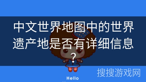 中文世界地图中的世界遗产地是否有详细信息? 中文世界地图中的世界遗产地是否有详细信息?