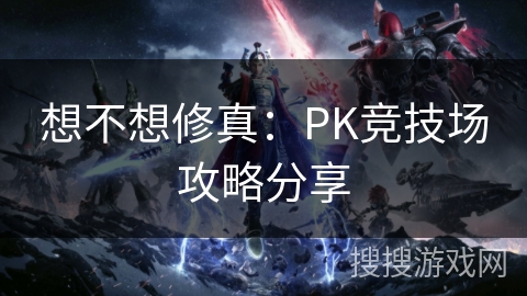想不想修真:PK竞技场攻略分享 想不想修真:PK竞技场攻略分享