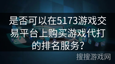 是否可以在5173游戏交易平台上购买游戏代打的排名服务? 是否可以在5173游戏交易平台上购买游戏代打的排名服务?