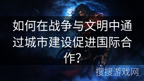 如何在战争与文明中通过城市建设促进国际合作？