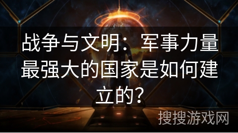 战争与文明:军事力量最强大的国家是如何建立的? 战争与文明:军事力量最强大的国家是如何建立的?