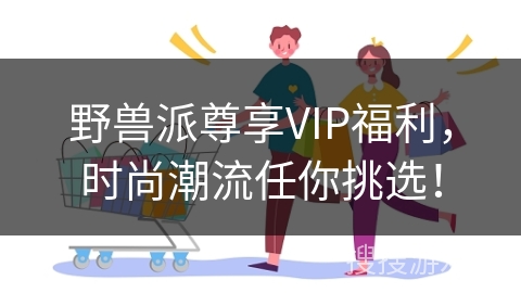 野兽派尊享VIP福利，时尚潮流任你挑选！