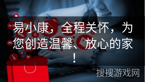 易小康，全程关怀，为您创造温馨、放心的家！