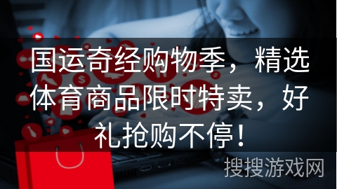 国运奇经购物季，精选体育商品限时特卖，好礼抢购不停！