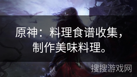原神:料理食谱收集,制作美味料理。 原神:料理食谱收集,制作美味料理。
