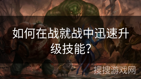 如何在战就战中迅速升级技能? 如何在战就战中迅速升级技能?