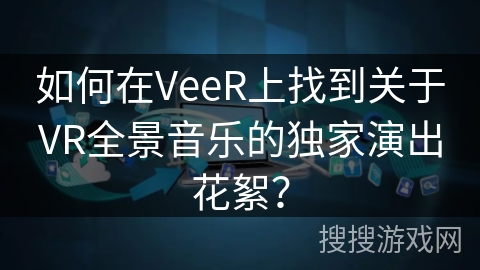 如何在VeeR上找到关于VR全景音乐的独家演出花絮? 如何在VeeR上找到关于VR全景音乐的独家演出花絮?
