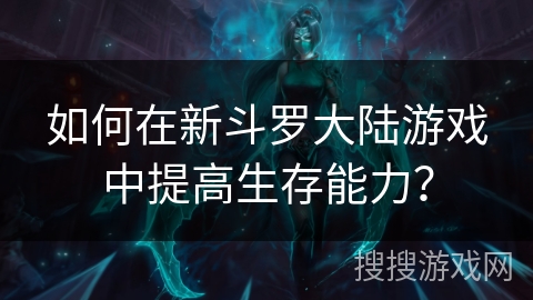 如何在新斗罗大陆游戏中提高生存能力？