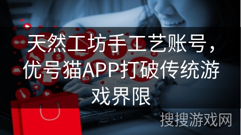 天然工坊手工艺账号，优号猫APP打破传统游戏界限