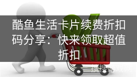 酷鱼生活卡片续费折扣码分享：快来领取超值折扣