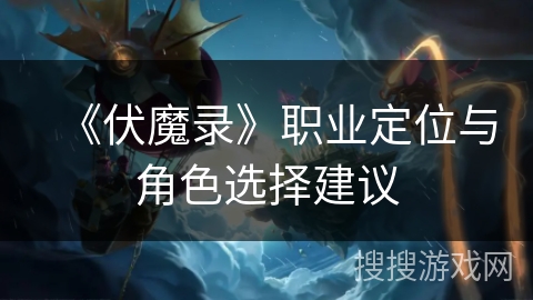 《伏魔录》职业定位与角色选择建议 《伏魔录》职业定位与角色选择建议