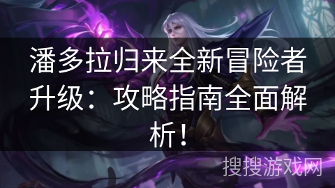 潘多拉归来全新冒险者升级：攻略指南全面解析！