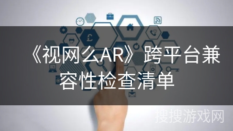 《视网么AR》跨平台兼容性检查清单 《视网么AR》跨平台兼容性检查清单