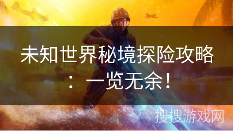 未知世界秘境探险攻略:一览无余! 未知世界秘境探险攻略:一览无余!