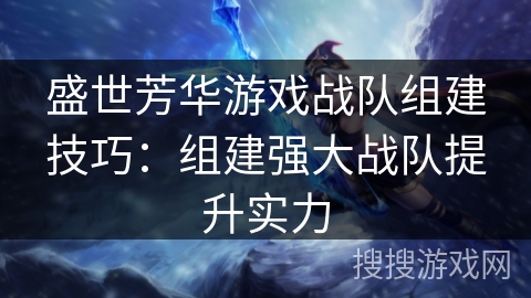盛世芳华游戏战队组建技巧：组建强大战队提升实力